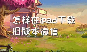 怎样在ipad下载旧版本微信