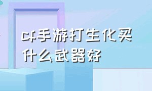 cf手游打生化买什么武器好