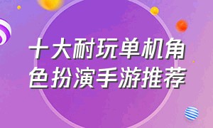 十大耐玩单机角色扮演手游推荐