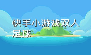 快手小游戏双人足球（快手小游戏2023年最新版本）