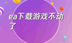 ea下载游戏不动了（ea买了游戏为什么不能下载）