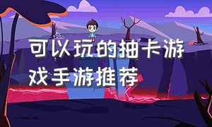 可以玩的抽卡游戏手游推荐（很火的最新抽卡游戏手游排行榜）