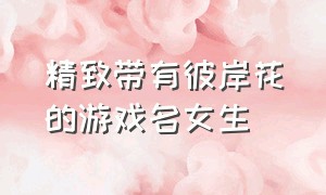 精致带有彼岸花的游戏名女生（富含诗意的女生的游戏名字）