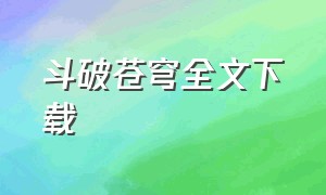 斗破苍穹全文下载（斗破苍穹全文下载TXT免费）