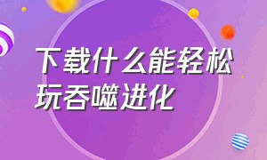 下载什么能轻松玩吞噬进化