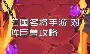 三国名将手游 对阵巨兽攻略（三国名将手游 对阵巨兽攻略大全）