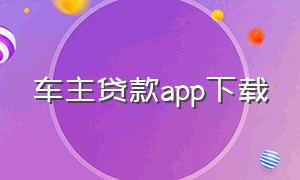 车主贷款app下载（汽车贷款app怎么下载）