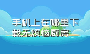 手机上在哪里下载无烦恼厨房