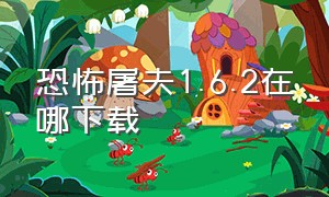 恐怖屠夫1.6.2在哪下载（恐怖屠夫1.6.2在哪下载）