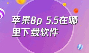 苹果8p 5.5在哪里下载软件