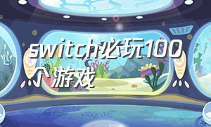 switch必玩100个游戏（switch必买十大游戏双人新手）