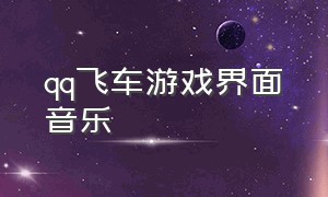 qq飞车游戏界面音乐（qq飞车最新游戏音乐背景）