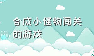 合成小怪物闯关的游戏