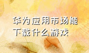 华为应用市场能下载什么游戏