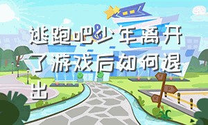 逃跑吧少年离开了游戏后如何退出