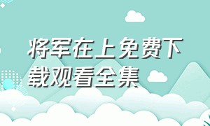 将军在上免费下载观看全集