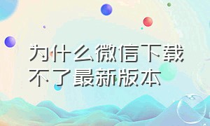 为什么微信下载不了最新版本