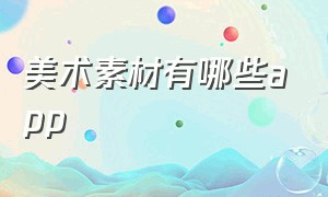 美术素材有哪些app（美术素材的软件有哪些）