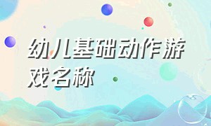 幼儿基础动作游戏名称（幼儿体格锻炼的游戏名称动作要求）