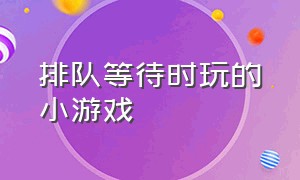 排队等待时玩的小游戏（适合排队时玩的小游戏）