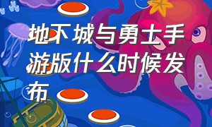 地下城与勇士手游版什么时候发布（地下城与勇士手游正版下载）