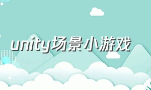 unity场景小游戏（unity游戏场景制作教程）