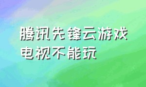 腾讯先锋云游戏电视不能玩