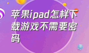 苹果ipad怎样下载游戏不需要密码（苹果ipad怎么下载软件）