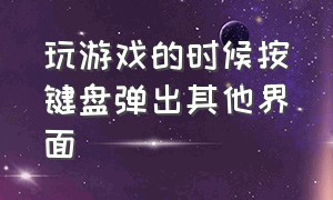 玩游戏的时候按键盘弹出其他界面（打开游戏时一按键盘就跳转到桌面）