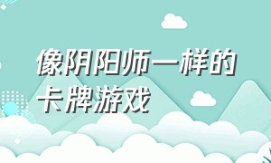 像阴阳师一样的卡牌游戏（与阴阳师差不多的卡牌游戏有什么）