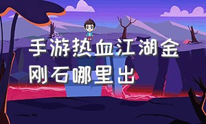 手游热血江湖金刚石哪里出（热血江湖手游哪个地方爆金刚石）