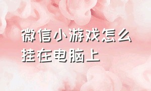 微信小游戏怎么挂在电脑上（微信小游戏程序）