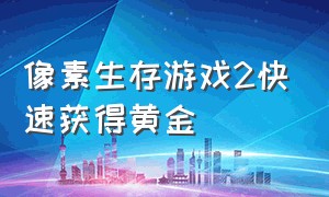 像素生存游戏2快速获得黄金（像素生存游戏二怎么快速发育）