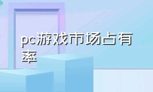 pc游戏市场占有率（pc游戏资源网站）