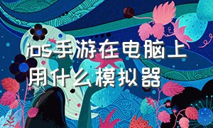 ios手游在电脑上用什么模拟器