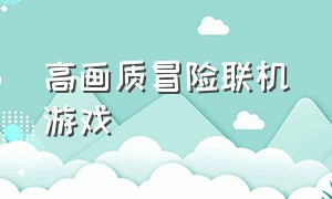 高画质冒险联机游戏（合作解谜冒险联机免费游戏）