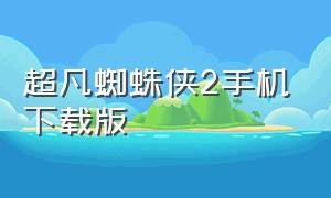 超凡蜘蛛侠2手机下载版（超凡蜘蛛侠2手机版下载安装）