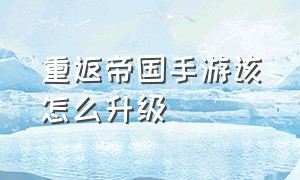 重返帝国手游该怎么升级（重返帝国手游能换几个区）