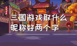 三国游戏取什么昵称好两个字