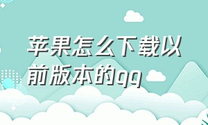 苹果怎么下载以前版本的qq（苹果手机怎么下载旧版本的qq）