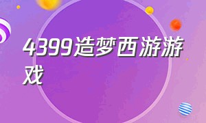 4399造梦西游游戏（4399造梦西游不用下载的网页）