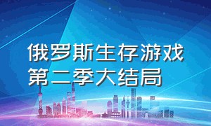 俄罗斯生存游戏第二季大结局（生存游戏俄罗斯第二季是真实的吗）