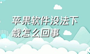 苹果软件没法下载怎么回事