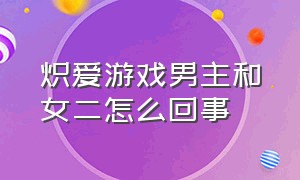 炽爱游戏男主和女二怎么回事