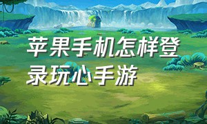 苹果手机怎样登录玩心手游（苹果手机怎样分屏）