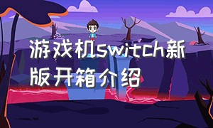 游戏机switch新版开箱介绍