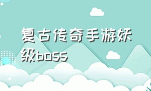 复古传奇手游妖级boss（复古传奇手游英雄版攻略）