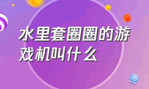 水里套圈圈的游戏机叫什么（水里套圈的游戏机怎么套进去）