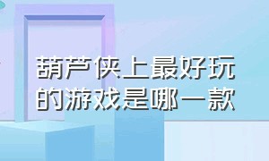 葫芦侠上最好玩的游戏是哪一款