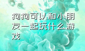 狗狗可以和小朋友一起玩什么游戏